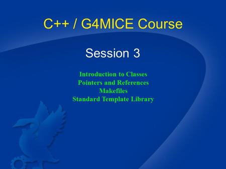 C++ / G4MICE Course Session 3 Introduction to Classes Pointers and References Makefiles Standard Template Library.