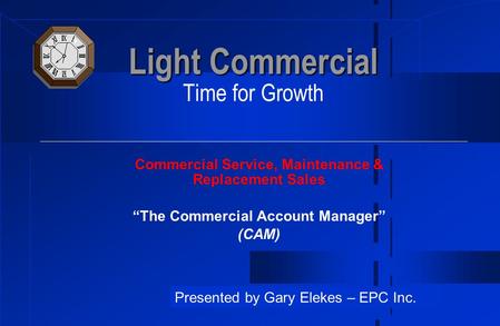 Light Commercial Light Commercial Time for Growth Commercial Service, Maintenance & Replacement Sales “The Commercial Account Manager” (CAM) Presented.