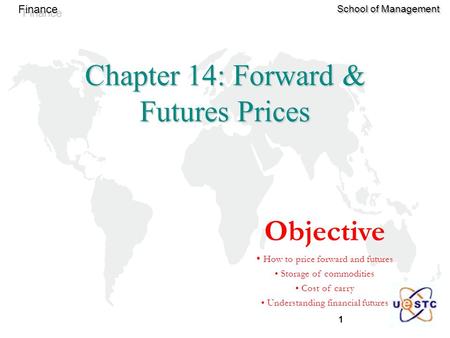 1 Finance School of Management Chapter 14: Forward & Futures Prices Objective How to price forward and futures Storage of commodities Cost of carry Understanding.