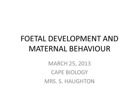 FOETAL DEVELOPMENT AND MATERNAL BEHAVIOUR MARCH 25, 2013 CAPE BIOLOGY MRS. S. HAUGHTON.