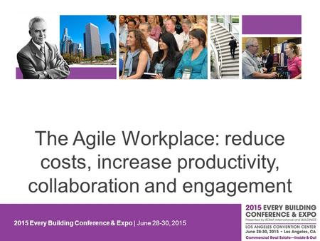 2015 Every Building Conference & Expo | June 28-30, 2015 The Agile Workplace: reduce costs, increase productivity, collaboration and engagement.