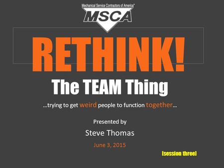 The TEAM Thing …trying to get weird people to function together … Presented by Steve Thomas June 3, 2015 [session three] RETHINK!