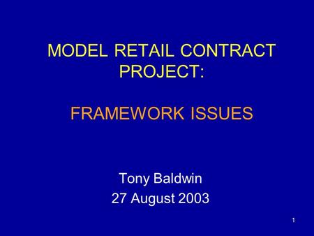 1 MODEL RETAIL CONTRACT PROJECT: FRAMEWORK ISSUES Tony Baldwin 27 August 2003.