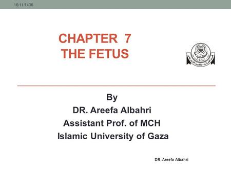 CHAPTER 7 THE FETUS By DR. Areefa Albahri Assistant Prof. of MCH Islamic University of Gaza 16/11/1436 DR. Areefa Albahri.