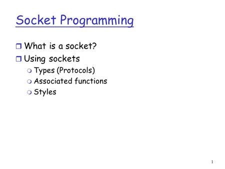1 Socket Programming r What is a socket? r Using sockets m Types (Protocols) m Associated functions m Styles.