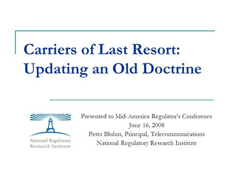 Carriers of Last Resort: Updating an Old Doctrine Presented to Mid-America Regulator’s Conference June 16, 2008 Peter Bluhm, Principal, Telecommunications.