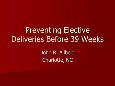 Preventing Elective Deliveries Before 39 Weeks John R. Allbert Charlotte, NC.