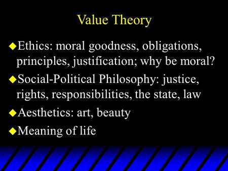 Value Theory Ethics: moral goodness, obligations, principles, justification; why be moral? Social-Political Philosophy: justice, rights, responsibilities,