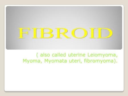 ( also called uterine Leiomyoma, Myoma, Myomata uteri, fibromyoma).