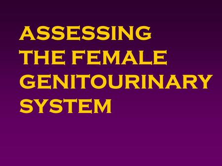 ASSESSING THE FEMALE GENITOURINARY SYSTEM