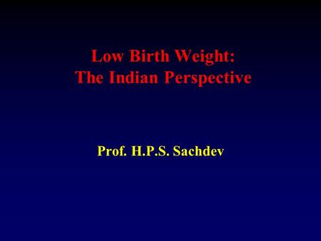 Low Birth Weight: The Indian Perspective Prof. H.P.S. Sachdev.