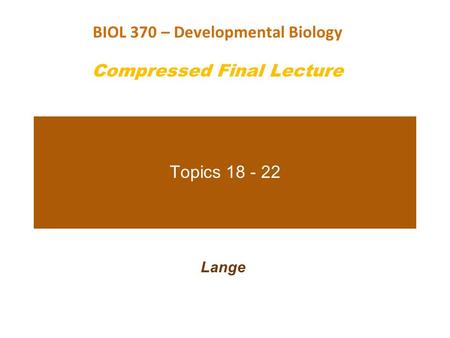 Topics 18 - 22 Lange BIOL 370 – Developmental Biology Compressed Final Lecture.