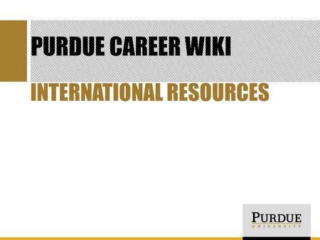 PURDUE CAREER WIKI INTERNATIONAL RESOURCES. GOALS FOR TODAY Learn what the Purdue Career Wiki is and how to use it Become familiar with three international.