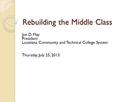 Rebuilding the Middle Class Joe D. May President Louisiana Community and Technical College System Thursday, July 25, 2013.