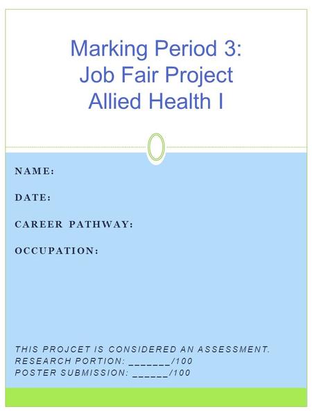 NAME: DATE: CAREER PATHWAY: OCCUPATION: THIS PROJCET IS CONSIDERED AN ASSESSMENT. RESEARCH PORTION: _______/100 POSTER SUBMISSION: ______/100 Marking Period.