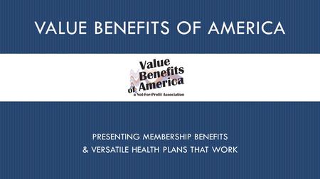 VALUE BENEFITS OF AMERICA PRESENTING MEMBERSHIP BENEFITS & VERSATILE HEALTH PLANS THAT WORK.