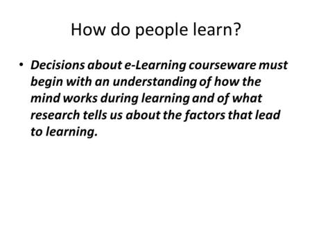 How do people learn? Decisions about e-Learning courseware must begin with an understanding of how the mind works during learning and of what research.