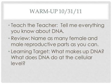 WARM-UP 10/31/11 Teach the Teacher: Tell me everything you know about DNA. Review: Name as many female and male reproductive parts as you can. Learning.