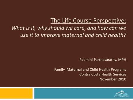 The Life Course Perspective: What is it, why should we care, and how can we use it to improve maternal and child health? Padmini Parthasarathy, MPH Family,