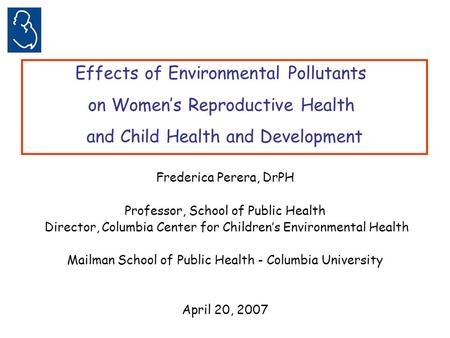 Frederica Perera, DrPH Professor, School of Public Health Director, Columbia Center for Children’s Environmental Health Mailman School of Public Health.