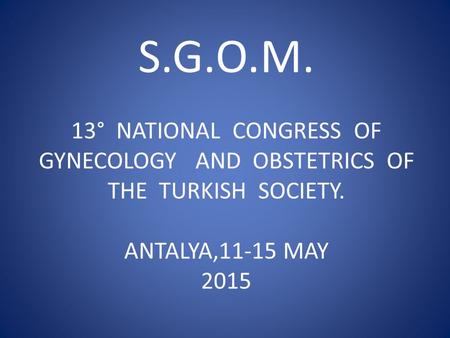 S.G.O.M. 13° NATIONAL CONGRESS OF GYNECOLOGY AND OBSTETRICS OF THE TURKISH SOCIETY. ANTALYA,11-15 MAY 2015.