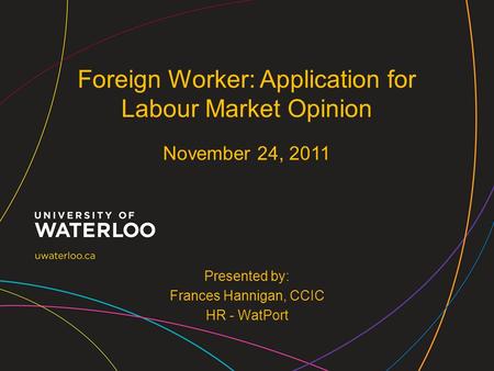 Presented by: Frances Hannigan, CCIC HR - WatPort Foreign Worker: Application for Labour Market Opinion November 24, 2011.