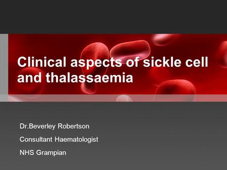 Clinical aspects of sickle cell and thalassaemia Dr.Beverley Robertson Consultant Haematologist NHS Grampian.