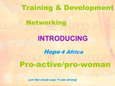 INTRODUCING Hope 4 Africa Let the weak say: “I am strong ” Pro-active/pro-woman Networking Training & Development.