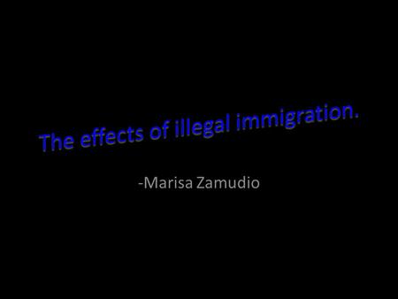 -Marisa Zamudio. My topic is what negative effects illegal immigration has on the USA.