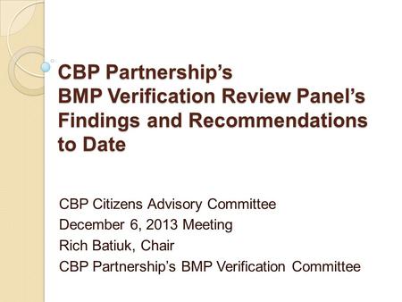 CBP Partnership’s BMP Verification Review Panel’s Findings and Recommendations to Date CBP Citizens Advisory Committee December 6, 2013 Meeting Rich Batiuk,
