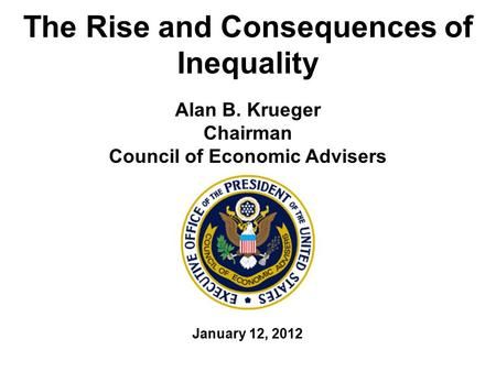 The Rise and Consequences of Inequality Alan B. Krueger Chairman Council of Economic Advisers January 12, 2012.