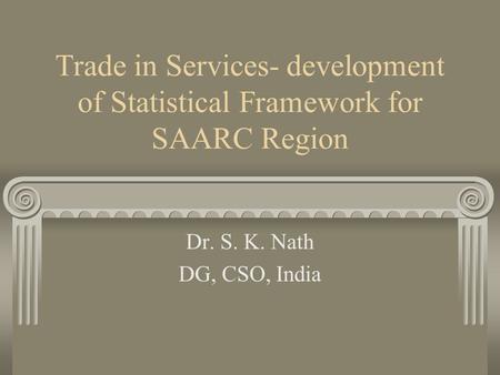 Trade in Services- development of Statistical Framework for SAARC Region Dr. S. K. Nath DG, CSO, India.