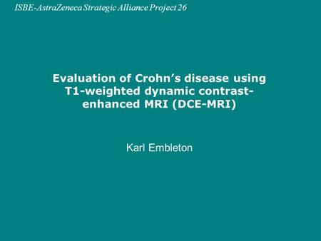 ISBE-AstraZeneca Strategic Alliance Project 26 Evaluation of Crohn’s disease using T1-weighted dynamic contrast- enhanced MRI (DCE-MRI) Karl Embleton.