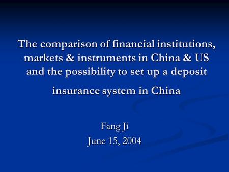 The comparison of financial institutions, markets & instruments in China & US and the possibility to set up a deposit insurance system in China Fang Ji.