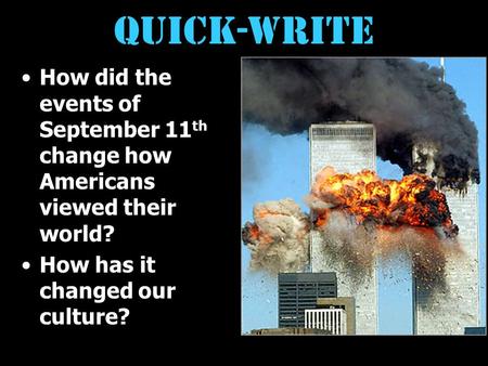 Quick-write How did the events of September 11 th change how Americans viewed their world? How has it changed our culture?