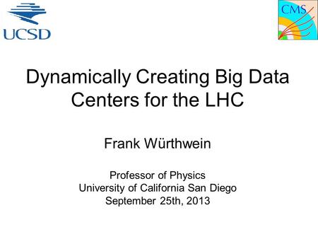 Dynamically Creating Big Data Centers for the LHC Frank Würthwein Professor of Physics University of California San Diego September 25th, 2013.