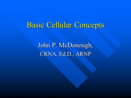 Basic Cellular Concepts John P. McDonough, CRNA, Ed.D., ARNP.