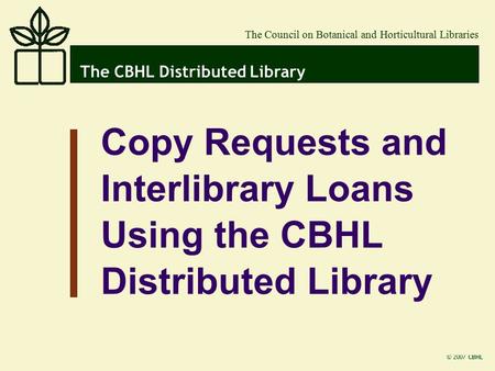 © 2007 CBHL The CBHL Distributed Library The Council on Botanical and Horticultural Libraries Copy Requests and Interlibrary Loans Using the CBHL Distributed.