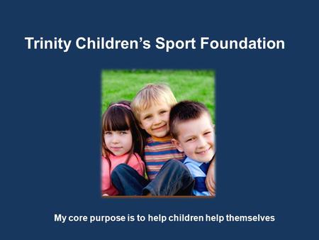 Trinity Children’s Sport Foundation My core purpose is to help children help themselves.