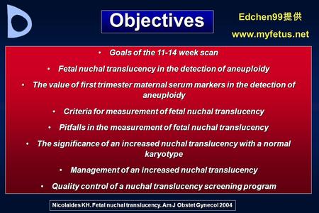 Objectives Goals of the 11-14 week scanGoals of the 11-14 week scan Fetal nuchal translucency in the detection of aneuploidyFetal nuchal translucency in.