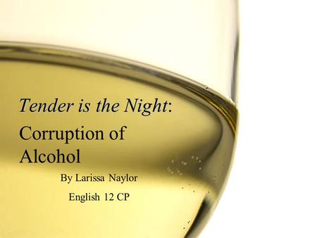 Tender is the Night: By Larissa Naylor English 12 CP Corruption of Alcohol.