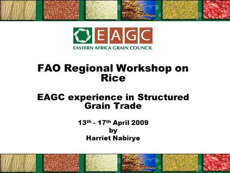 FAO Regional Workshop on Rice EAGC experience in Structured Grain Trade 13 th - 17 th April 2009 by Harriet Nabirye.