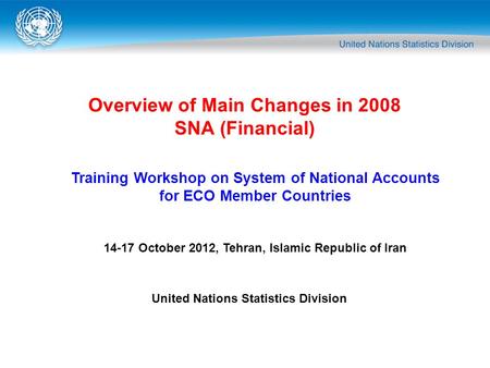 Overview of Main Changes in 2008 SNA (Financial) Training Workshop on System of National Accounts for ECO Member Countries 14-17 October 2012, Tehran,