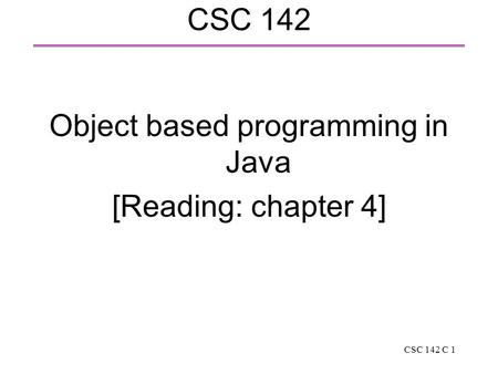 CSC 142 C 1 CSC 142 Object based programming in Java [Reading: chapter 4]