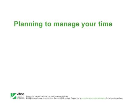 ‛Planning to manage your time’ has been developed by Vitae © 2009 Careers Research and Advisory Centre (CRAC) Limited. Please refer to www.vitae.ac.uk/resourcedisclaimer.