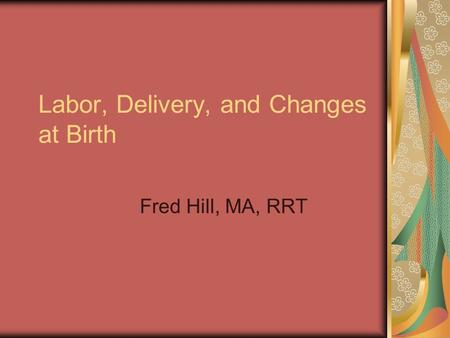 Labor, Delivery, and Changes at Birth Fred Hill, MA, RRT.