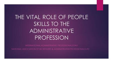 THE VITAL ROLE OF PEOPLE SKILLS TO THE ADMINISTRATIVE PROFESSION INTERNATIONAL ADMINISTRATIVE PROFESSIONALS DAY NATIONAL ASSOCIATION OF SECRETARIES & ADMINISTRATIVE.