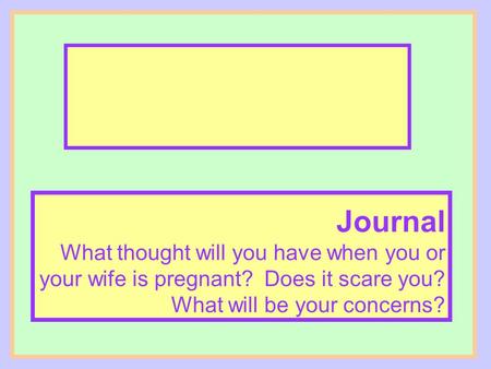 Journal What thought will you have when you or your wife is pregnant? Does it scare you? What will be your concerns?