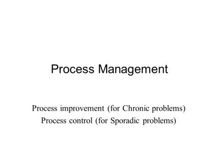 Process Management Process improvement (for Chronic problems) Process control (for Sporadic problems)