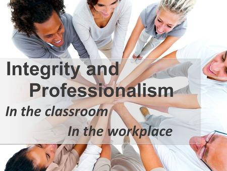 In the classroom Integrity and Professionalism In the workplace.